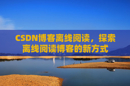 CSDN博客离线阅读，探索离线阅读博客的新方式